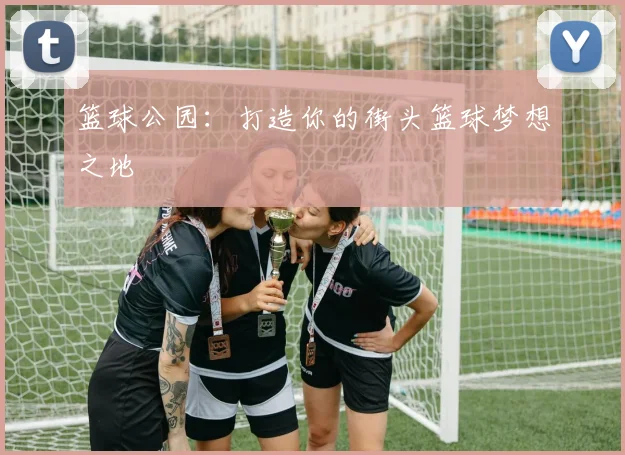 篮球公园:打造你的街头篮球梦想之地