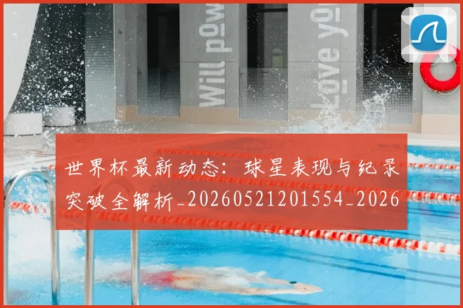 世界杯最新动态：球星表现与纪录突破全解析_20260521201554_20260607160354