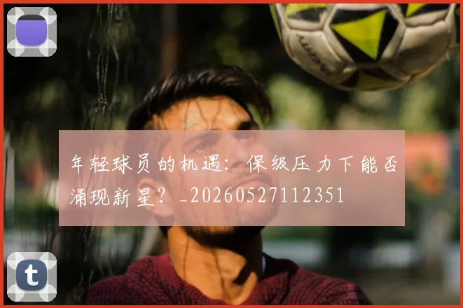 年轻球员的机遇：保级压力下能否涌现新星？_20260527112351