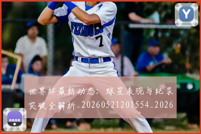 世界杯最新动态:球星表现与纪录突破全解析_20260521201554_20260607160354