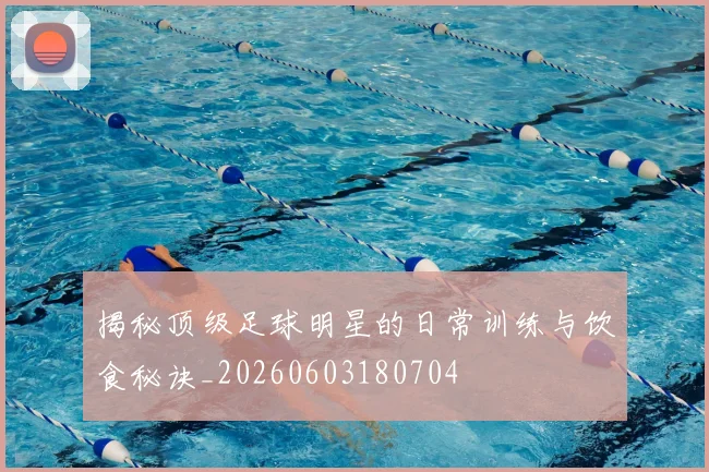 揭秘顶级足球明星的日常训练与饮食秘诀_20260603180704