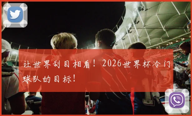让世界刮目相看!2026世界杯冷门球队的目标!