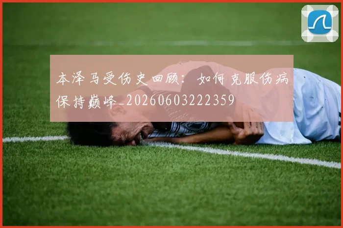 本泽马受伤史回顾：如何克服伤病保持巅峰_20260603222359