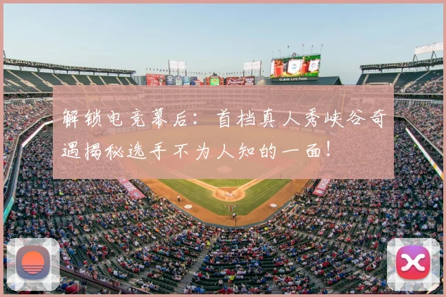 解锁电竞幕后:首档真人秀峡谷奇遇揭秘选手不为人知的一面!
