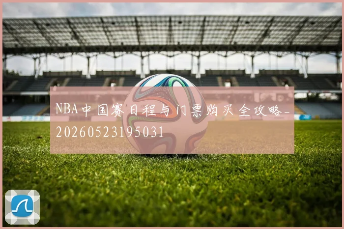 NBA中国赛日程与门票购买全攻略_20260523195031