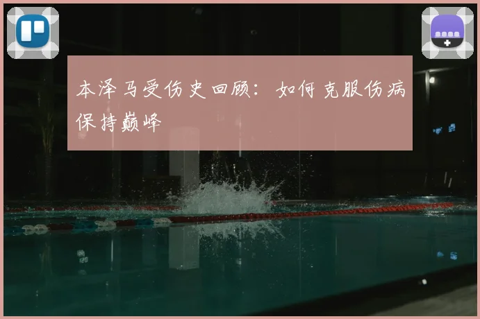 本泽马受伤史回顾：如何克服伤病保持巅峰