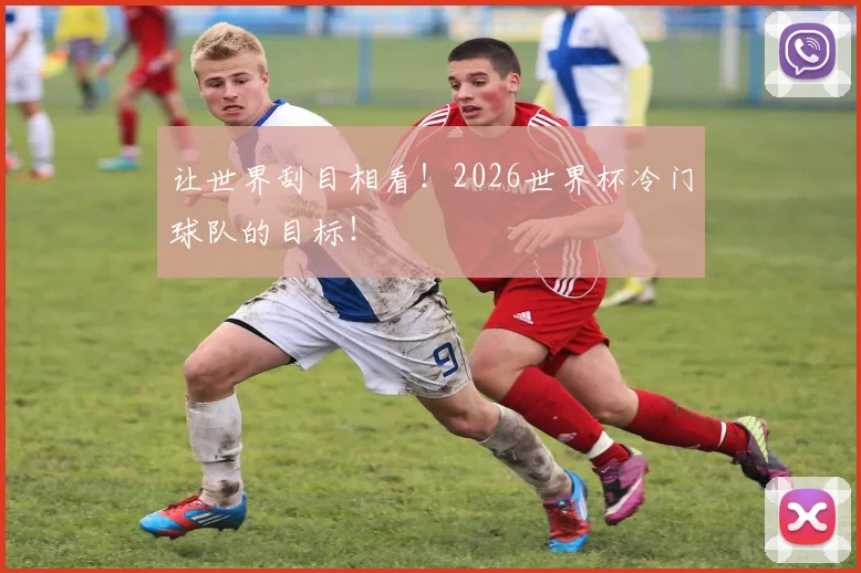 让世界刮目相看!2026世界杯冷门球队的目标!