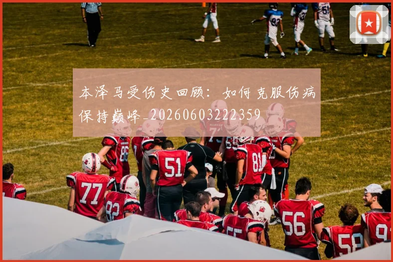 本泽马受伤史回顾:如何克服伤病保持巅峰_20260603222359
