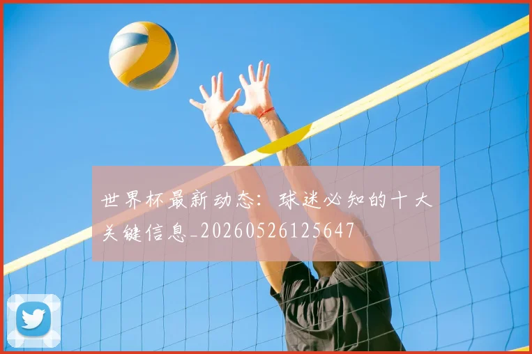 世界杯最新动态:球迷必知的十大关键信息_20260526125647