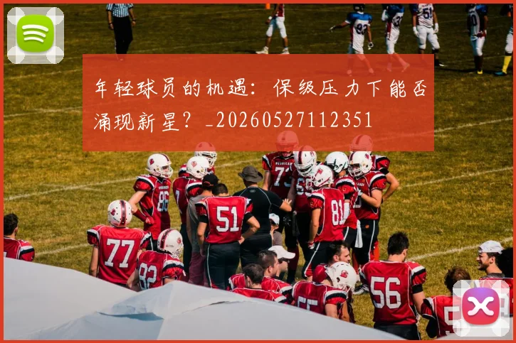 年轻球员的机遇:保级压力下能否涌现新星?_20260527112351