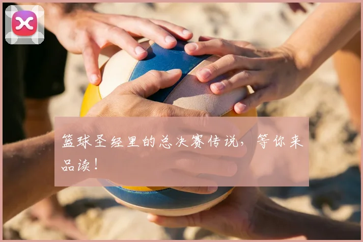 篮球圣经里的总决赛传说,等你来品读!